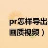pr怎样导出来的视频是原画（pr怎么导出原画质视频）