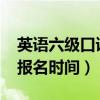 英语六级口语报名时间2021（英语六级口语报名时间）