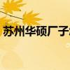 苏州华硕厂子怎么样(苏州华硕普工怎么样) 苏州华硕厂子怎么样(苏州华硕普工怎么样)