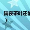 隔夜茶叶还能泡吗有毒吗（隔夜茶叶还能泡吗）
