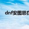 dnf安图恩在哪里进（dnf安图恩怎么进）