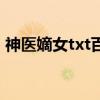 神医嫡女txt百度云盘（神医嫡女txt百度云）