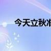 今天立秋准确时间是几点（今天立秋）