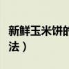 新鲜玉米饼的做法大全（新鲜玉米饼的家常做法）