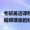 考研英语课程哪个老师讲的比较好(考研英语视频课谁的好) 考研英语课程哪个老师讲的比较好(考研英语视频课谁的好)