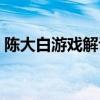 陈大白游戏解说和平精英(陈大白游戏解说) 陈大白游戏解说和平精英(陈大白游戏解说)
