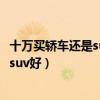 十万买轿车还是suv好十万左右的suv推荐（十万买轿车还是suv好）