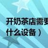 开奶茶店需要什么设备和手续（开奶茶店需要什么设备）