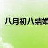 八月初八结婚好不好2023（八月初八结婚）