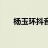 杨玉环抖音网红怎么了（杨玉环抖音）