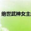 绝世武神女主结局(绝世武神女主角有几个) 绝世武神女主结局(绝世武神女主角有几个)