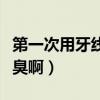 第一次用牙线好臭啊怎么办（第一次用牙线好臭啊）