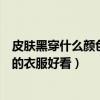 皮肤黑穿什么颜色的衣服好看男士图片（皮肤黑穿什么颜色的衣服好看）