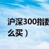 沪深300指数怎么买卖操作（沪深300指数怎么买）
