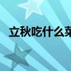 立秋吃什么菜最好有营养（立秋吃什么菜）