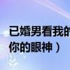 已婚男看我的眼神温柔又宠溺（已婚男人喜欢你的眼神）