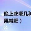 晚上吃哪几种水果可以减肥（晚上吃哪三种水果减肥）