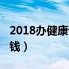 2018办健康证多少钱啊（2018办健康证多少钱）