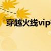 穿越火线vip有什么用（穿越火线vip特权）