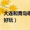 大连和青岛哪个好玩值得去（大连和青岛哪个好玩）