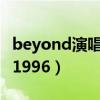 beyond演唱会1996完整版（beyond演唱会1996）