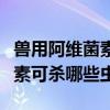 兽用阿维菌素主要治什么虫效果最好（阿维菌素可杀哪些虫）