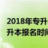 2018年专升本报名时间和考试时间（2018专升本报名时间）
