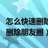 怎么快速删除朋友圈不想要的内容（怎么快速删除朋友圈）