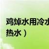 鸡焯水用冷水还是热水炖（鸡焯水用冷水还是热水）