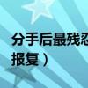 分手后最残忍的报复前男友（分手后最残忍的报复）