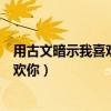 用古文暗示我喜欢你的两个字词语有哪些（用古文暗示我喜欢你）