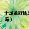 千足金好还是999足金好（足金999是千足金吗）