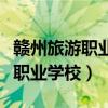 赣州旅游职业学校是公办还是民办(赣州旅游职业学校) 赣州旅游职业学校是公办还是民办(赣州旅游职业学校)
