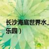 长沙海底世界水上乐园门票多少钱一张（长沙海底世界水上乐园）