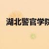 湖北警官学院咋样（湖北警官学院怎么样）