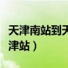 天津南站到天津站地铁怎么走（天津南站到天津站）