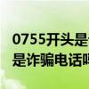 0755开头是诈骗电话吗是真的吗（0755开头是诈骗电话吗）