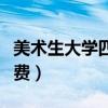 美术生大学四年花费多吗（美术生大学四年花费）