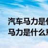 汽车马力是什么意思?马力越大越好吗（汽车马力是什么意思）