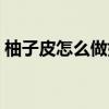 柚子皮怎么做好吃止咳（柚子皮怎么做好吃）