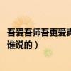吾爱吾师吾更爱真理是谁说的 原文（吾爱吾师吾更爱真理是谁说的）