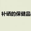 补硒的保健品哪个品牌最好（补硒的保健品）