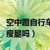空中蹬自行车能瘦腿吗女生（空中蹬自行车能瘦腿吗）