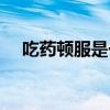吃药顿服是一天几次（顿服是一天几次）