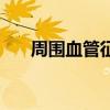 周围血管征阳性常见于（周围血管征）