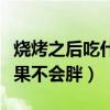 烧烤之后吃什么水果比较好（烧烤后吃什么水果不会胖）
