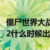 僵尸世界大战什么时候出新图（僵尸世界大战2什么时候出）