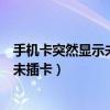 手机卡突然显示未插卡状态重启好多次了（手机卡突然显示未插卡）