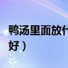 鸭汤里面放什么好吃又营养(鸭汤里面放什么好) 鸭汤里面放什么好吃又营养(鸭汤里面放什么好)