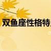 双鱼座性格特点男属羊（双鱼座性格特点男）